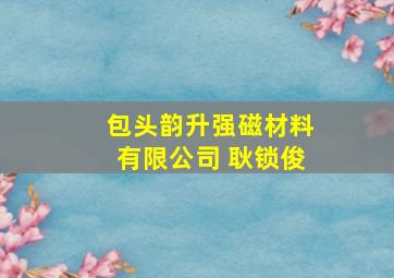 包头韵升强磁材料有限公司 耿锁俊